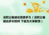 法院公告送達需要多久（法院公告送達多長時間 下面為大家解答）