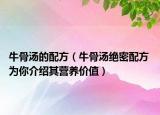 牛骨湯的配方（牛骨湯絕密配方 為你介紹其營(yíng)養(yǎng)價(jià)值）