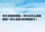 穿大衣如何搭配（穿大衣怎么搭配 教你一件大衣的5種穿搭技巧）