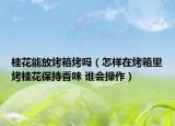 桂花能放烤箱烤嗎（怎樣在烤箱里烤桂花保持香味 誰會操作）