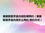 英雄聯(lián)盟手游內測在哪預約（英雄聯(lián)盟手游內測怎么預約 預約方式）