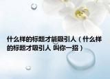 什么樣的標題才能吸引人（什么樣的標題才吸引人 叫你一招）