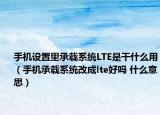 手機設置里承載系統(tǒng)LTE是干什么用（手機承載系統(tǒng)改成lte好嗎 什么意思）