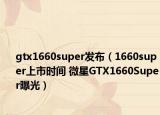 gtx1660super發(fā)布（1660super上市時間 微星GTX1660Super曝光）