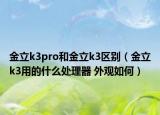 金立k3pro和金立k3區(qū)別（金立k3用的什么處理器 外觀如何）