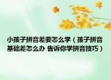 小孩子拼音差要怎么學(xué)（孩子拼音基礎(chǔ)差怎么辦 告訴你學(xué)拼音技巧）