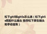 松下gh5和gh5s怎么選（松下gh5s搭配什么鏡頭 推薦松下原生鏡頭和手動(dòng)變焦）