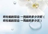 吃牡蠣的禁忌 一周能吃多少次蝦（吃牡蠣的禁忌 一周能吃多少次）