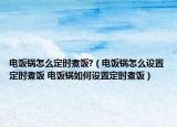 電飯鍋怎么定時(shí)煮飯?（電飯鍋怎么設(shè)置定時(shí)煮飯 電飯鍋如何設(shè)置定時(shí)煮飯）