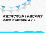 水晶燈壞了怎么辦（水晶燈不亮了怎么修 這么解決就可以了）