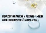 線繞塑料瓶做花瓶（玻璃瓶diy花瓶制作 玻璃瓶繞線DIY漂亮花瓶）