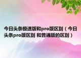 今日頭條極速版和pro版區(qū)別（今日頭條pro版區(qū)別 和普通版的區(qū)別）