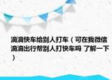 滴滴快車(chē)給別人打車(chē)（可在我微信滴滴出行幫別人打快車(chē)嗎 了解一下）