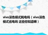 vivo深色模式耗電嗎（vivo深色模式省電嗎 這些你知道嘛）