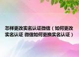 怎樣更改實(shí)名認(rèn)證微信（如何更改實(shí)名認(rèn)證 微信如何更換實(shí)名認(rèn)證）