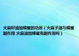 火麻籽油加蜂蜜的功效（火麻子油與蜂蜜副作用 火麻油加蜂蜜有副作用嗎）