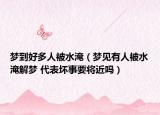 夢(mèng)到好多人被水淹（夢(mèng)見(jiàn)有人被水淹解夢(mèng) 代表壞事要將近嗎）