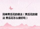 簡(jiǎn)單黃瓜花的做法（黃瓜花的做法 黃瓜花怎么做好吃）