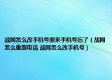 戰(zhàn)網(wǎng)怎么改手機(jī)號(hào)原來手機(jī)號(hào)忘了（戰(zhàn)網(wǎng)怎么重置電話 戰(zhàn)網(wǎng)怎么改手機(jī)號(hào)）