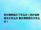 照片做壁紙大了怎么辦（照片當(dāng)壁紙?zhí)笤趺崔k 圖片做壁紙?zhí)笤趺崔k）