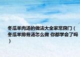 冬瓜羊肉湯的做法大全家常竅門(mén)（冬瓜羊排骨湯怎么做 你都學(xué)會(huì)了嗎）