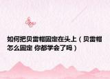 如何把貝雷帽固定在頭上（貝雷帽怎么固定 你都學(xué)會(huì)了嗎）
