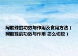 阿膠珠的功效與作用及食用方法（阿膠珠的功效與作用 怎么切膠）
