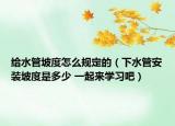 給水管坡度怎么規(guī)定的（下水管安裝坡度是多少 一起來(lái)學(xué)習(xí)吧）