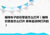 福特車子的引擎蓋怎么打開（福特引擎蓋怎么打開 原來是這樣打開的）