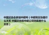 中國足協(xié)會(huì)參加中超嗎（中超和足協(xié)是什么關(guān)系 中國足協(xié)和中超公司到底是什么關(guān)系）