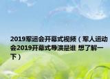 2019軍運(yùn)會(huì)開(kāi)幕式視頻（軍人運(yùn)動(dòng)會(huì)2019開(kāi)幕式導(dǎo)演是誰(shuí) 想了解一下）