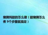 豬蹄燉甜的怎么做（甜豬蹄怎么煮 9個步驟就搞定）