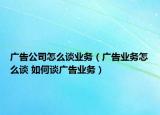 廣告公司怎么談業(yè)務(wù)（廣告業(yè)務(wù)怎么談 如何談廣告業(yè)務(wù)）