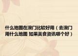 什么地圖在澳門(mén)比較好用（去澳門(mén)用什么地圖 如果美食資訊哪個(gè)好）