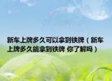新車上牌多久可以拿到鐵牌（新車上牌多久能拿到鐵牌 你了解嗎）