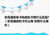 東莞通實體卡和虛擬卡有什么區(qū)別?（東莞通虛擬卡怎么用 還有什么用處）