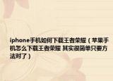 iphone手機(jī)如何下載王者榮耀（蘋果手機(jī)怎么下載王者榮耀 其實(shí)很簡單只要方法對了）