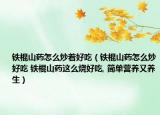 鐵棍山藥怎么炒著好吃（鐵棍山藥怎么炒好吃 鐵棍山藥這么燒好吃, 簡單營養(yǎng)又養(yǎng)生）