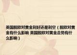 英國(guó)脫歐對(duì)黃金利好還是利空（脫歐對(duì)黃金有什么影響 英國(guó)脫歐對(duì)黃金走勢(shì)有什么影響）