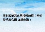密封膠槍怎么用視頻教程（密封膠槍怎么用 詳細步驟）