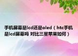 手機屏幕是lcd還是oled（htc手機是lcd屏幕嗎 對比三星蘋果如何）