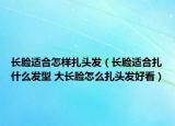 長臉適合怎樣扎頭發(fā)（長臉適合扎什么發(fā)型 大長臉怎么扎頭發(fā)好看）