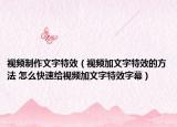 視頻制作文字特效（視頻加文字特效的方法 怎么快速給視頻加文字特效字幕）