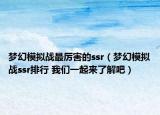 夢(mèng)幻模擬戰(zhàn)最厲害的ssr（夢(mèng)幻模擬戰(zhàn)ssr排行 我們一起來(lái)了解吧）