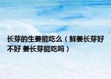 長芽的生姜能吃么（鮮姜長芽好不好 姜長芽能吃嗎）