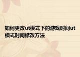 如何更改ut模式下的游戲時間ut模式時間修改方法