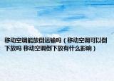 移動空調能放倒運輸嗎（移動空調可以倒下放嗎 移動空調倒下放有什么影響）