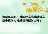 電動(dòng)車輻射?（電動(dòng)汽車和電動(dòng)火車哪個(gè)福射大 電動(dòng)玩具輻射大嗎）