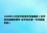 1928年12月張學(xué)良宣布改旗易幟（張學(xué)良改旗易幟哪年 張學(xué)良在哪一年改旗易幟的）
