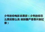 少年的你電影總票房（少年的你怎么票房那么高 刷新國產(chǎn)青春片新紀錄）